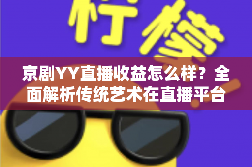 京剧YY直播收益怎么样？全面解析传统艺术在直播平台的真实收入与发展前景