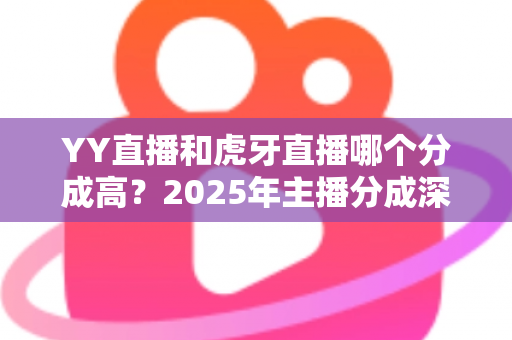 YY直播和虎牙直播哪个分成高？2025年主播分成深度对比与平台选择全指南