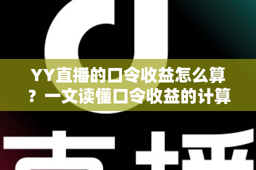 YY直播的口令收益怎么算？一文读懂口令收益的计算规则与提升技巧