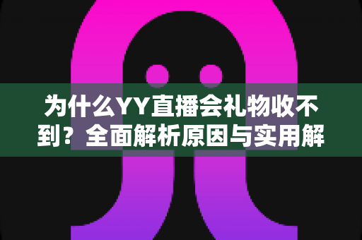 为什么YY直播会礼物收不到？全面解析原因与实用解决方法大全