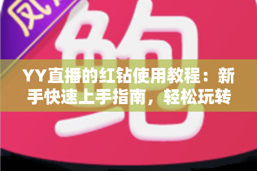 YY直播的红钻使用教程:新手快速上手指南,轻松玩转红钻提升互动体验 YY直播的红钻使用教程:新手快速上手指南,轻松玩转红钻提升互动体验