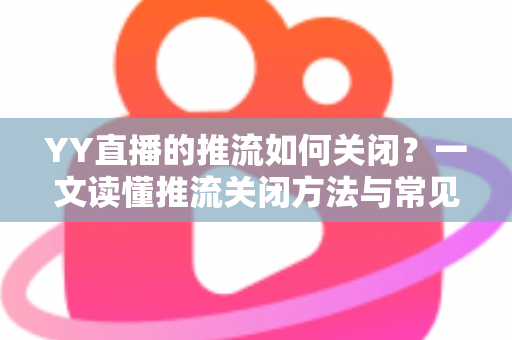 YY直播的推流如何关闭?一文读懂推流关闭方法与常见问题全解析 YY直播的推流如何关闭?一文读懂推流关闭方法与常见问题全解析