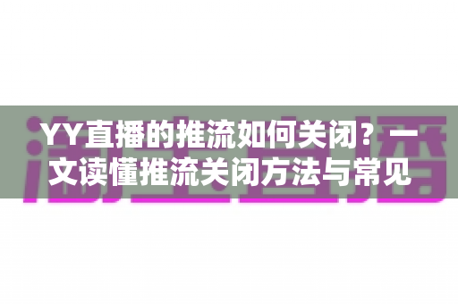 YY直播的推流如何关闭?一文读懂推流关闭方法与常见问题全解析 YY直播的推流如何关闭?一文读懂推流关闭方法与常见问题全解析