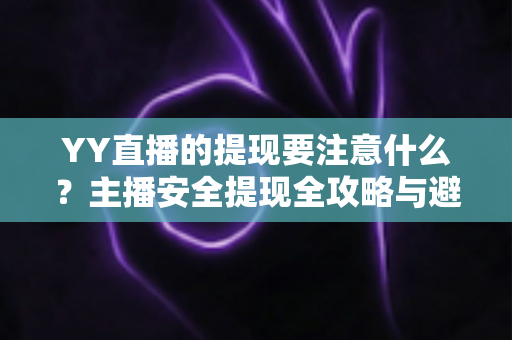 YY直播的提现要注意什么?主播安全提现全攻略与避坑指南 YY直播的提现要注意什么?主播安全提现全攻略与避坑指南