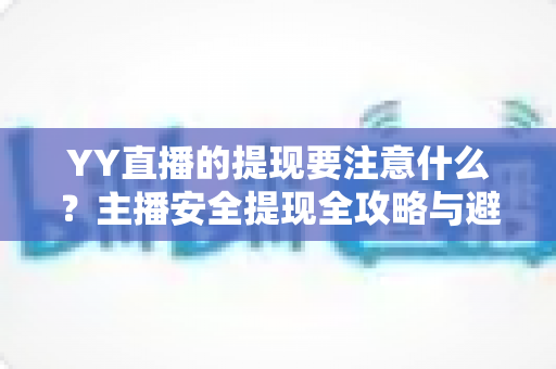YY直播的提现要注意什么?主播安全提现全攻略与避坑指南 YY直播的提现要注意什么?主播安全提现全攻略与避坑指南