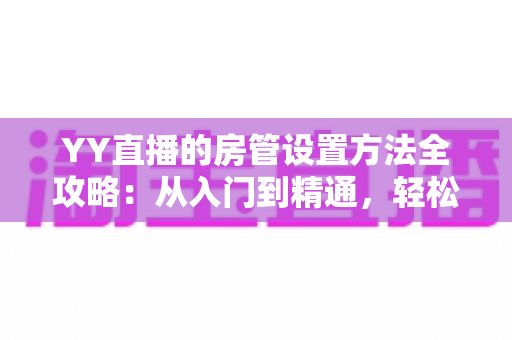 YY直播的房管设置方法全攻略:从入门到精通,轻松打造高效直播间管理团队 YY直播的房管设置方法全攻略:从入门到精通,轻松打造高效直播间管理团队