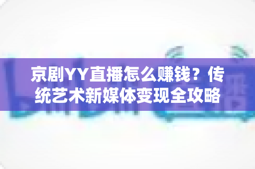 京剧YY直播怎么赚钱？传统艺术新媒体变现全攻略