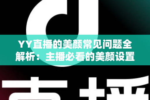 YY直播的美颜常见问题全解析：主播必看的美颜设置指南与疑难解答