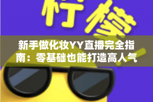 新手做化妆YY直播完全指南:零基础也能打造高人气美妆直播间的实战攻略 新手做化妆YY直播完全指南:零基础也能打造高人气美妆直播间的实战攻略