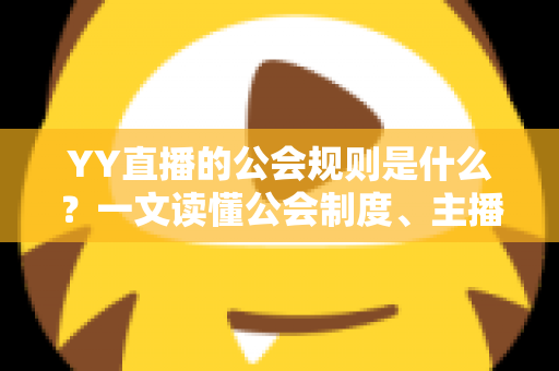 YY直播的公会规则是什么？一文读懂公会制度、主播管理与分成机制全解析