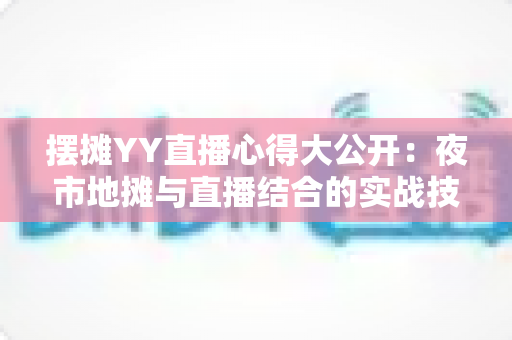 摆摊YY直播心得大公开:夜市地摊与直播结合的实战技巧、涨粉方法与变现思路全解析 摆摊YY直播心得大公开:夜市地摊与直播结合的实战技巧、涨粉方法与变现思路全解析