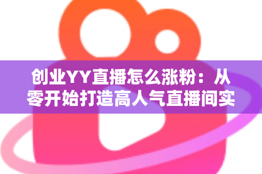 创业YY直播怎么涨粉:从零开始打造高人气直播间实用指南 创业YY直播怎么涨粉:从零开始打造高人气直播间实用指南