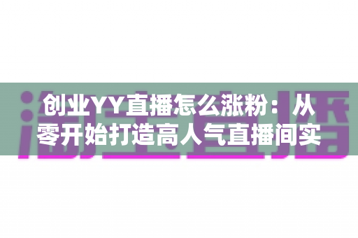 创业YY直播怎么涨粉：从零开始打造高人气直播间实用指南