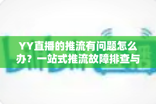 YY直播的推流有问题怎么办？一站式推流故障排查与解决方案全攻略