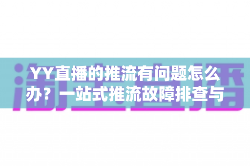 YY直播的推流有问题怎么办？一站式推流故障排查与解决方案全攻略