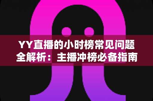 YY直播的小时榜常见问题全解析：主播冲榜必备指南与一站式答疑手册