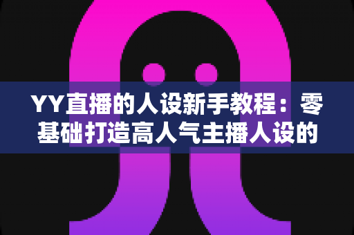 YY直播的人设新手教程:零基础打造高人气主播人设的完整实战指南 YY直播的人设新手教程:零基础打造高人气主播人设的完整实战指南