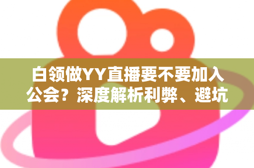 白领做YY直播要不要加入公会？深度解析利弊、避坑指南与最佳选择策略