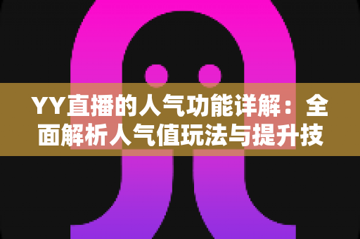 YY直播的人气功能详解:全面解析人气值玩法与提升技巧,助你快速打造热门直播间 YY直播的人气功能详解:全面解析人气值玩法与提升技巧,助你快速打造热门直播间