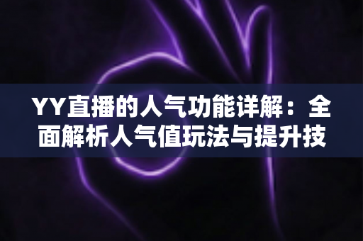 YY直播的人气功能详解：全面解析人气值玩法与提升技巧，助你快速打造热门直播间