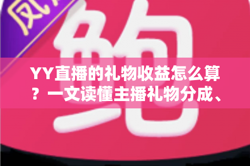 YY直播的礼物收益怎么算？一文读懂主播礼物分成、结算与提现全流程