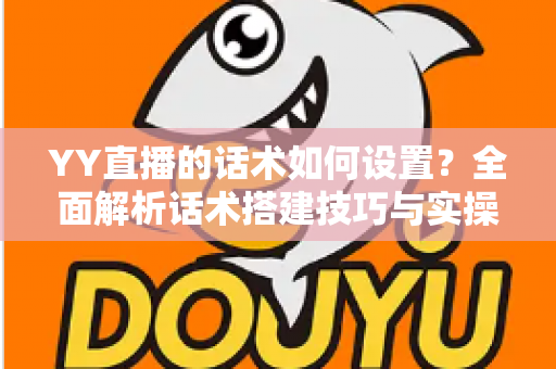 YY直播的话术如何设置?全面解析话术搭建技巧与实操指南,助你快速提升直播间人气与留存率 YY直播的话术如何设置?全面解析话术搭建技巧与实操指南,助你快速提升直播间人气与留存率