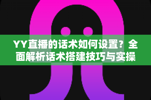 YY直播的话术如何设置?全面解析话术搭建技巧与实操指南,助你快速提升直播间人气与留存率 YY直播的话术如何设置?全面解析话术搭建技巧与实操指南,助你快速提升直播间人气与留存率