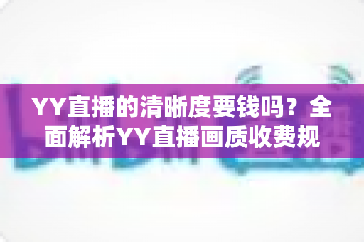YY直播的清晰度要钱吗？全面解析YY直播画质收费规则与免费高清观看技巧
