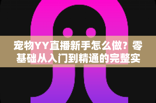 宠物YY直播新手怎么做？零基础从入门到精通的完整实战指南