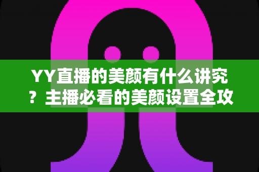YY直播的美颜有什么讲究?主播必看的美颜设置全攻略与细节解析 YY直播的美颜有什么讲究?主播必看的美颜设置全攻略与细节解析
