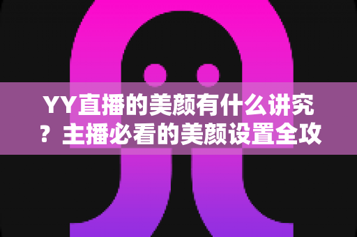 YY直播的美颜有什么讲究?主播必看的美颜设置全攻略与细节解析 YY直播的美颜有什么讲究?主播必看的美颜设置全攻略与细节解析