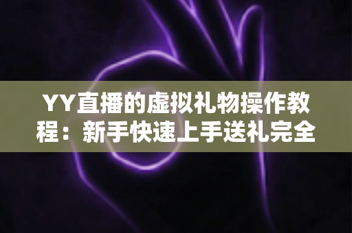 YY直播的虚拟礼物操作教程:新手快速上手送礼完全指南 YY直播的虚拟礼物操作教程:新手快速上手送礼完全指南