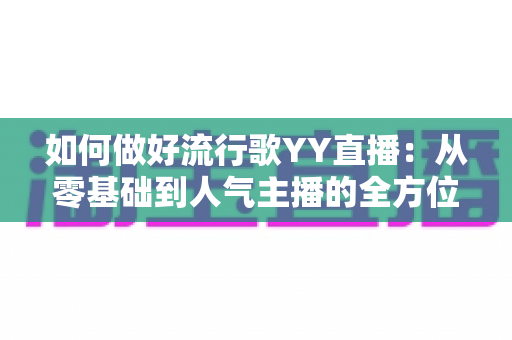如何做好流行歌YY直播:从零基础到人气主播的全方位实战指南 如何做好流行歌YY直播:从零基础到人气主播的全方位实战指南