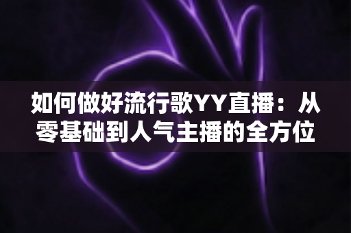 如何做好流行歌YY直播:从零基础到人气主播的全方位实战指南 如何做好流行歌YY直播:从零基础到人气主播的全方位实战指南