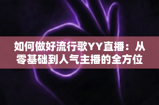 如何做好流行歌YY直播：从零基础到人气主播的全方位实战指南