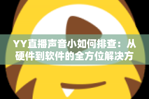 YY直播声音小如何排查:从硬件到软件的全方位解决方案指南 YY直播声音小如何排查:从硬件到软件的全方位解决方案指南