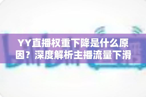 YY直播权重下降是什么原因?深度解析主播流量下滑的核心因素与恢复攻略 YY直播权重下降是什么原因?深度解析主播流量下滑的核心因素与恢复攻略