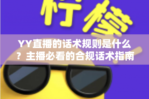 YY直播的话术规则是什么？主播必看的合规话术指南与避坑全解析
