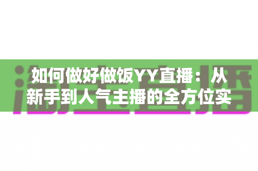 如何做好做饭YY直播：从新手到人气主播的全方位实战指南