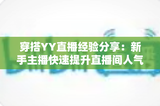 穿搭YY直播经验分享：新手主播快速提升直播间人气的穿搭全攻略