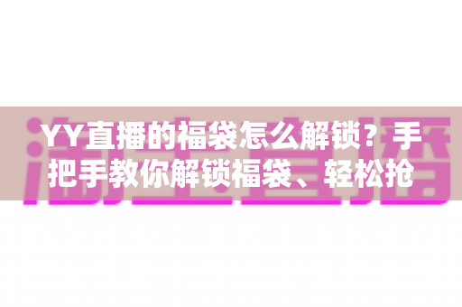 YY直播的福袋怎么解锁?手把手教你解锁福袋、轻松抢直播间福利的全攻略 YY直播的福袋怎么解锁?手把手教你解锁福袋、轻松抢直播间福利的全攻略