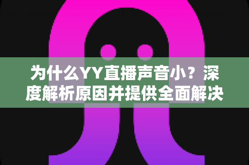 为什么YY直播声音小？深度解析原因并提供全面解决方案