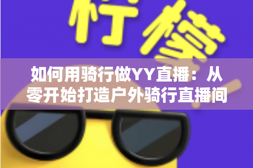 如何用骑行做YY直播:从零开始打造户外骑行直播间的完整实战指南 如何用骑行做YY直播:从零开始打造户外骑行直播间的完整实战指南