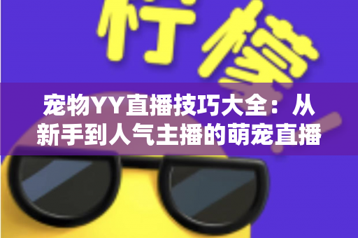 宠物YY直播技巧大全：从新手到人气主播的萌宠直播间运营实战指南