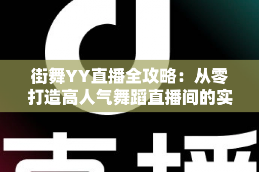 街舞YY直播全攻略：从零打造高人气舞蹈直播间的实战指南