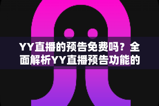 YY直播的预告免费吗?全面解析YY直播预告功能的使用与费用问题 YY直播的预告免费吗?全面解析YY直播预告功能的使用与费用问题
