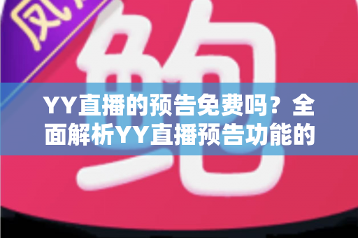 YY直播的预告免费吗?全面解析YY直播预告功能的使用与费用问题 YY直播的预告免费吗?全面解析YY直播预告功能的使用与费用问题
