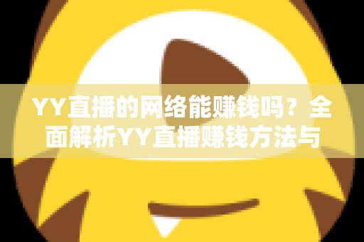 YY直播的网络能赚钱吗？全面解析YY直播赚钱方法与真实收益前景