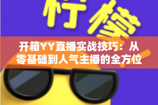 开箱YY直播实战技巧:从零基础到人气主播的全方位实战指南 开箱YY直播实战技巧:从零基础到人气主播的全方位实战指南