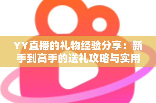 YY直播的礼物经验分享：新手到高手的送礼攻略与实用心得